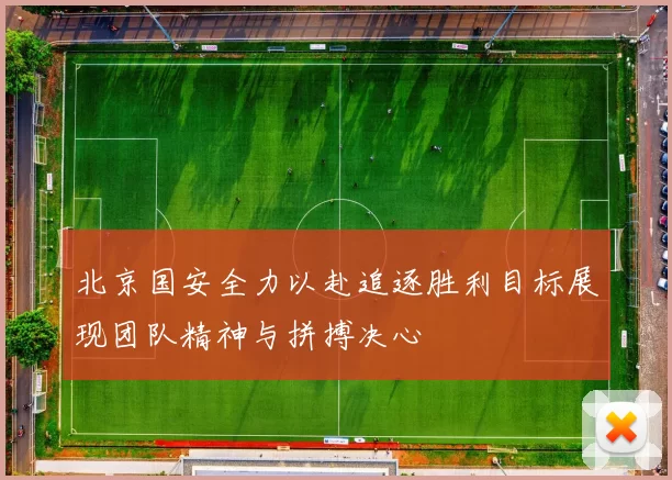 北京国安全力以赴追逐胜利目标展现团队精神与拼搏决心