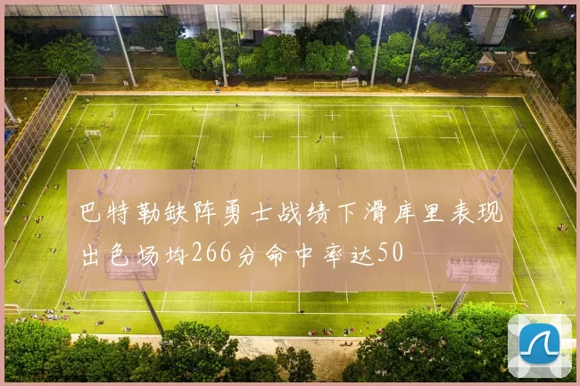 巴特勒缺阵勇士战绩下滑库里表现出色场均266分命中率达50