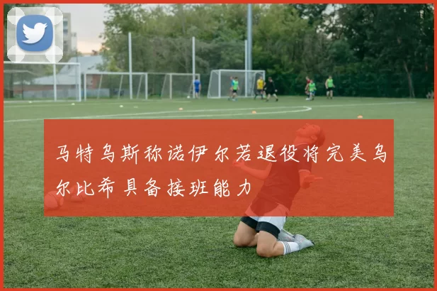 马特乌斯称诺伊尔若退役将完美乌尔比希具备接班能力