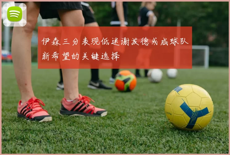 伊森三分表现低迷谢泼德或成球队新希望的关键选择