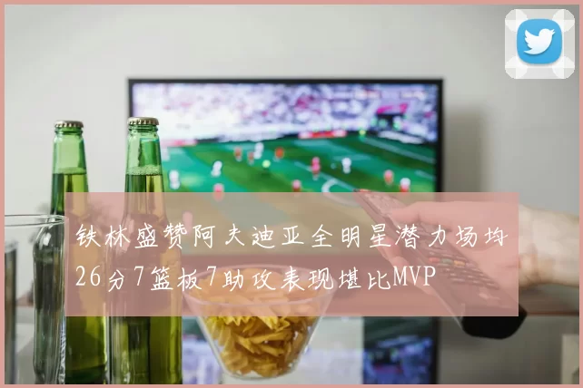 铁林盛赞阿夫迪亚全明星潜力场均26分7篮板7助攻表现堪比MVP