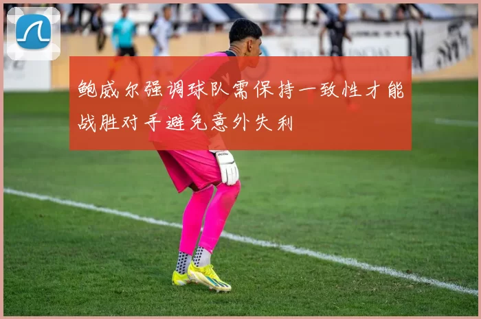 鲍威尔强调球队需保持一致性才能战胜对手避免意外失利