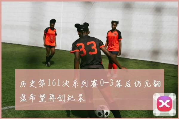 历史第161次系列赛0-3落后仍无翻盘希望再创纪录