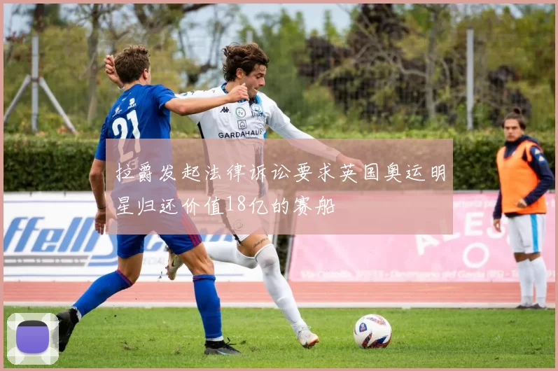 拉爵发起法律诉讼要求英国奥运明星归还价值18亿的赛船