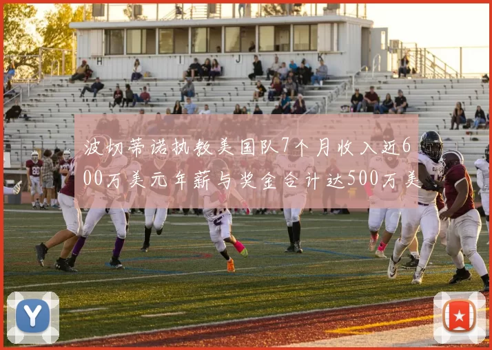 波切蒂诺执教美国队7个月收入近600万美元年薪与奖金合计达500万美元