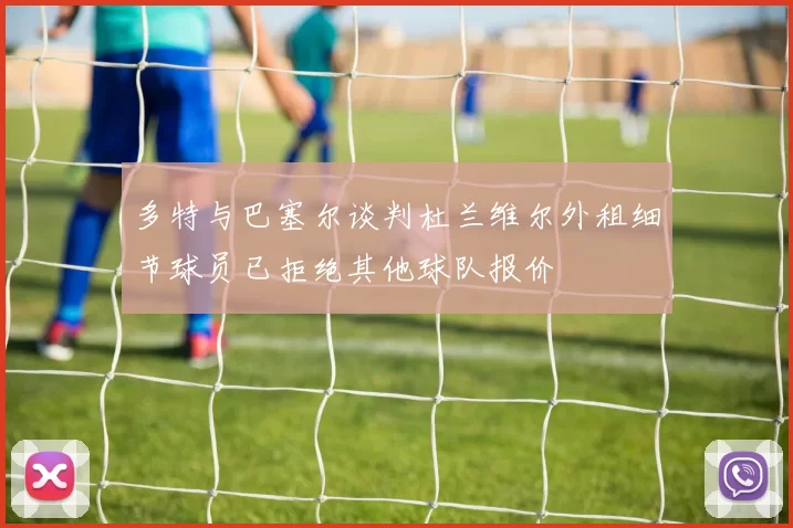 多特与巴塞尔谈判杜兰维尔外租细节球员已拒绝其他球队报价