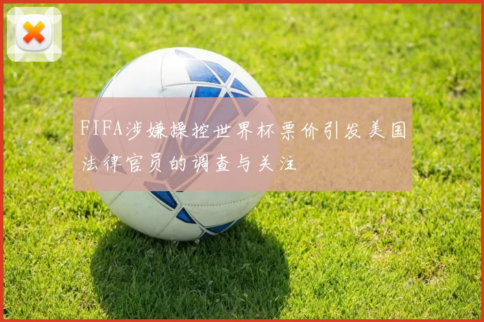 FIFA涉嫌操控世界杯票价引发美国法律官员的调查与关注