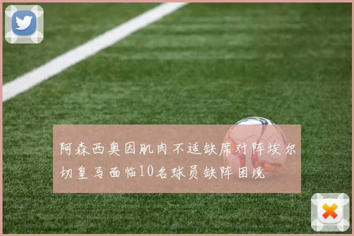 阿森西奥因肌肉不适缺席对阵埃尔切皇马面临10名球员缺阵困境