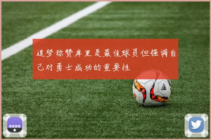 追梦称赞库里是最佳球员但强调自己对勇士成功的重要性