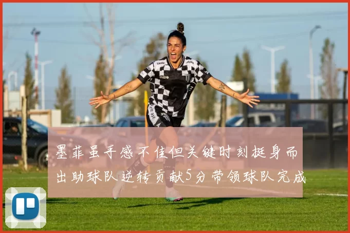 墨菲虽手感不佳但关键时刻挺身而出助球队逆转贡献5分带领球队完成13-0反击