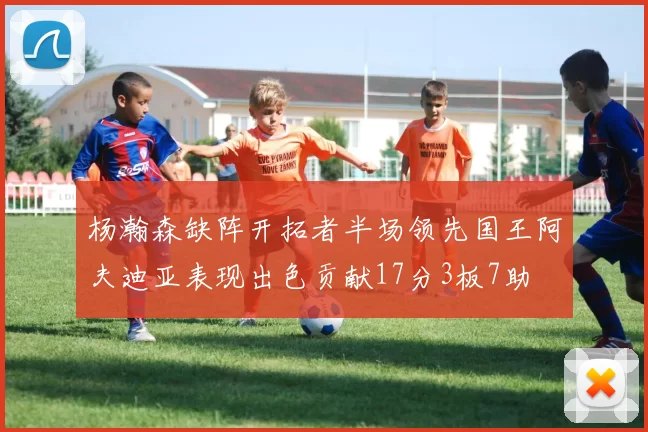 杨瀚森缺阵开拓者半场领先国王阿夫迪亚表现出色贡献17分3板7助