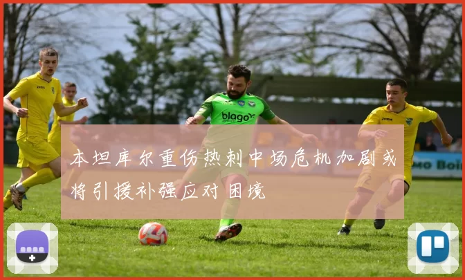 本坦库尔重伤热刺中场危机加剧或将引援补强应对困境