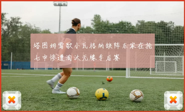 塔图姆莺歌小瓦格纳缺阵东家在抢七中惨遭淘汰无缘季后赛