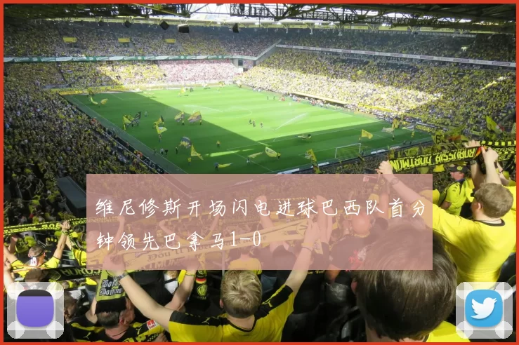 维尼修斯开场闪电进球巴西队首分钟领先巴拿马1-0