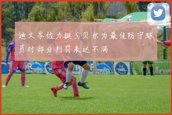 迪文岑佐力挺戈贝尔为最佳防守球员对部分判罚表达不满
