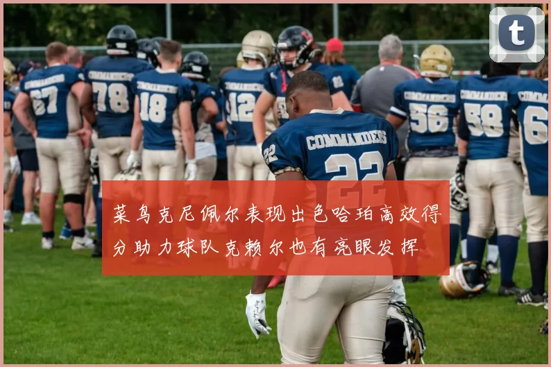 菜鸟克尼佩尔表现出色哈珀高效得分助力球队克赖尔也有亮眼发挥