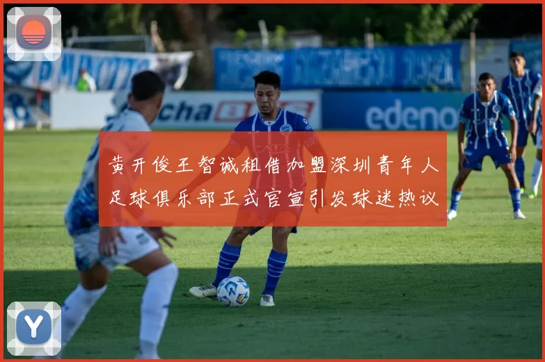 黄开俊王智诚租借加盟深圳青年人足球俱乐部正式官宣引发球迷热议