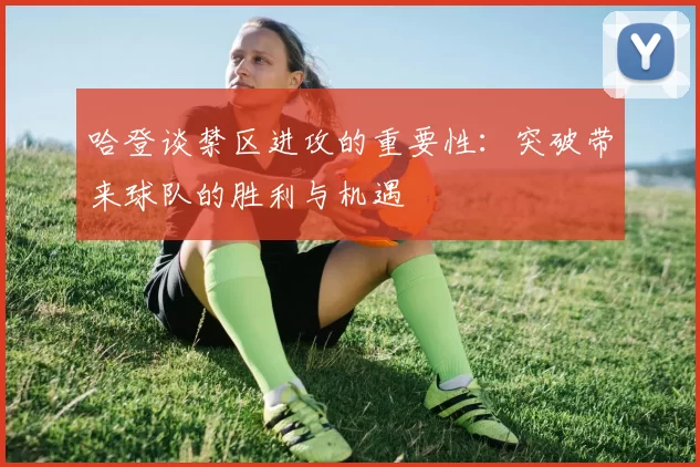 哈登谈禁区进攻的重要性：突破带来球队的胜利与机遇