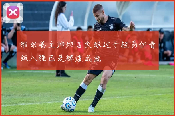 维尔港主帅坦言失球过于轻易但晋级八强已是辉煌成就
