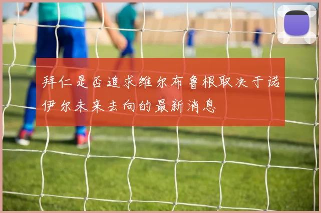 拜仁是否追求维尔布鲁根取决于诺伊尔未来去向的最新消息