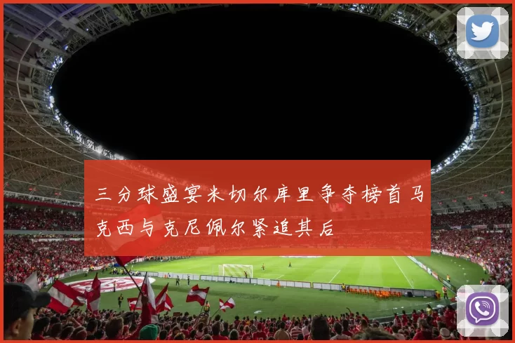 三分球盛宴米切尔库里争夺榜首马克西与克尼佩尔紧追其后