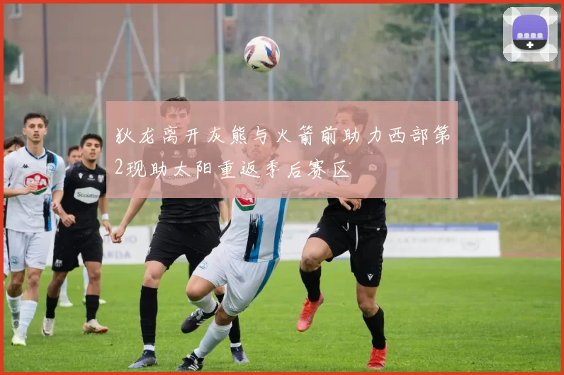 狄龙离开灰熊与火箭前助力西部第2现助太阳重返季后赛区