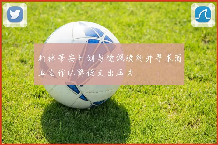 科林蒂安计划与德佩续约并寻求商业合作以降低支出压力