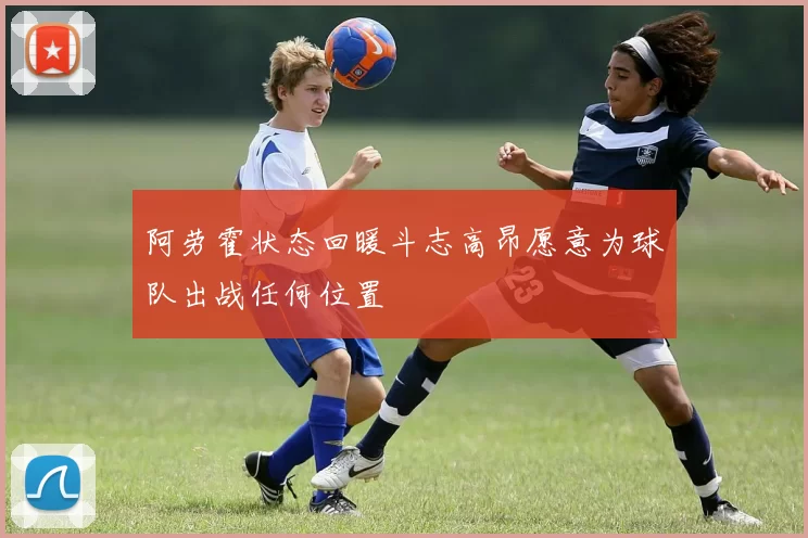 阿劳霍状态回暖斗志高昂愿意为球队出战任何位置