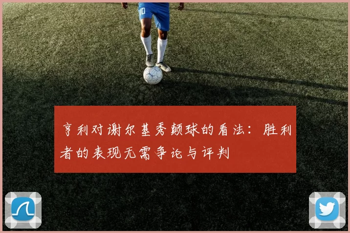亨利对谢尔基秀颠球的看法：胜利者的表现无需争论与评判