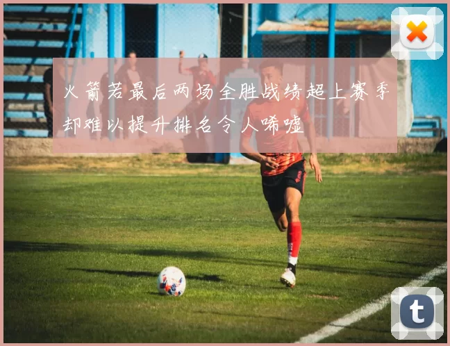 火箭若最后两场全胜战绩超上赛季却难以提升排名令人唏嘘