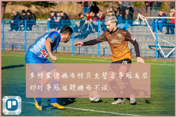 多特蒙德施洛特贝克誓言争冠高层却对争冠话题避而不谈