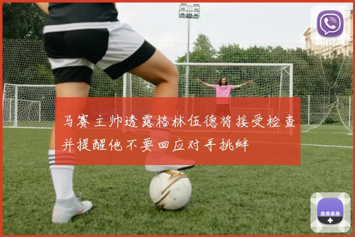 马赛主帅透露格林伍德将接受检查并提醒他不要回应对手挑衅