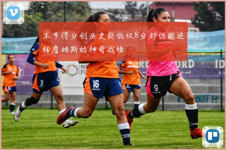 末节得分创历史新低仅8分却仍能逆转詹姆斯的神奇战绩
