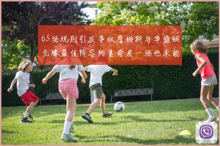 65场规则引发争议詹姆斯与华盛顿无缘最佳阵容约基奇差一场也未能入选