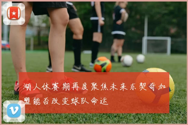 湖人休赛期再度聚焦未来东契奇加盟能否改变球队命运