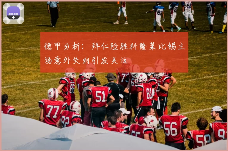 德甲分析：拜仁险胜科隆莱比锡主场意外失利引发关注