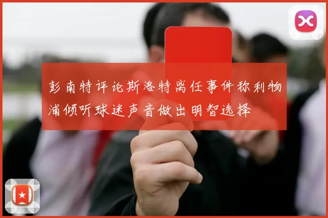 彭南特评论斯洛特离任事件称利物浦倾听球迷声音做出明智选择