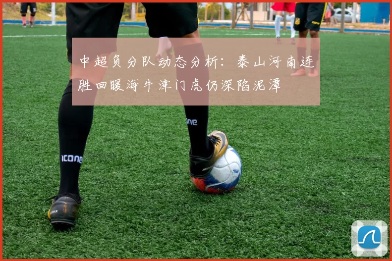 中超负分队动态分析：泰山河南连胜回暖海牛津门虎仍深陷泥潭