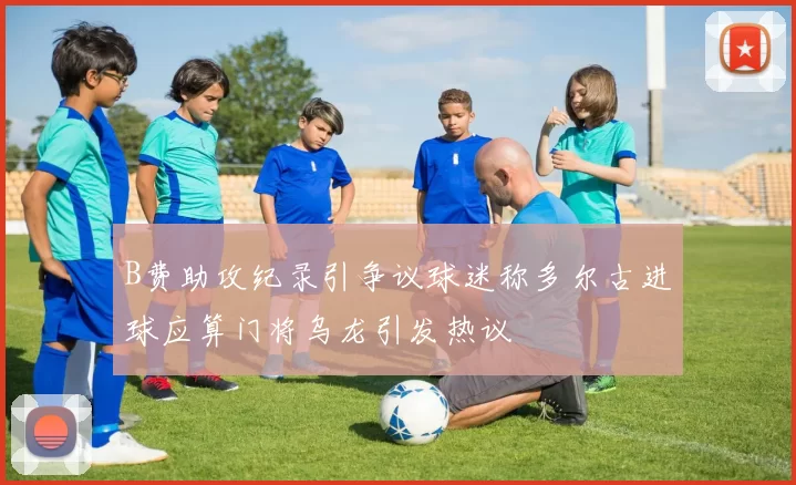 B费助攻纪录引争议球迷称多尔古进球应算门将乌龙引发热议
