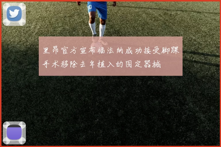 里昂官方宣布福法纳成功接受脚踝手术移除去年植入的固定器械