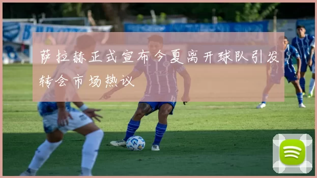 萨拉赫正式宣布今夏离开球队引发转会市场热议
